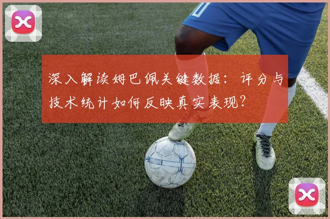 深入解读姆巴佩关键数据：评分与技术统计如何反映真实表现？