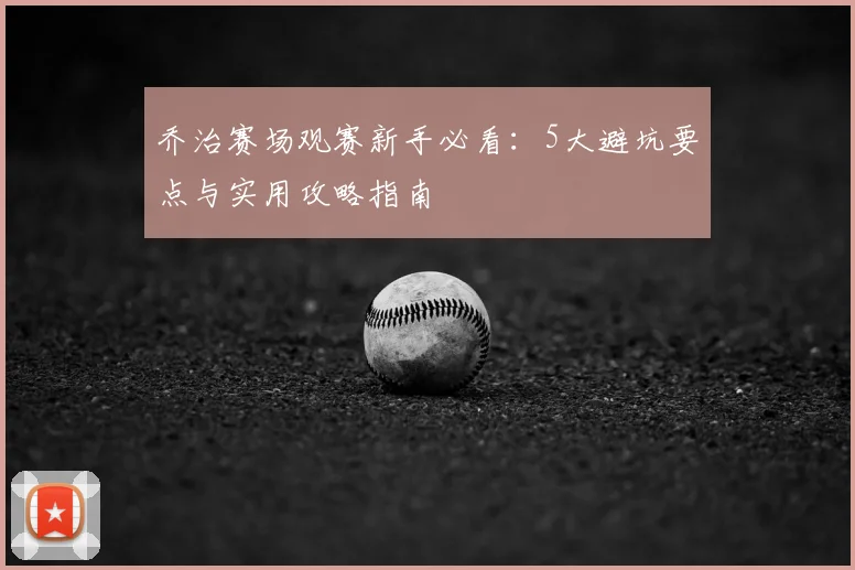 乔治赛场观赛新手必看：5大避坑要点与实用攻略指南