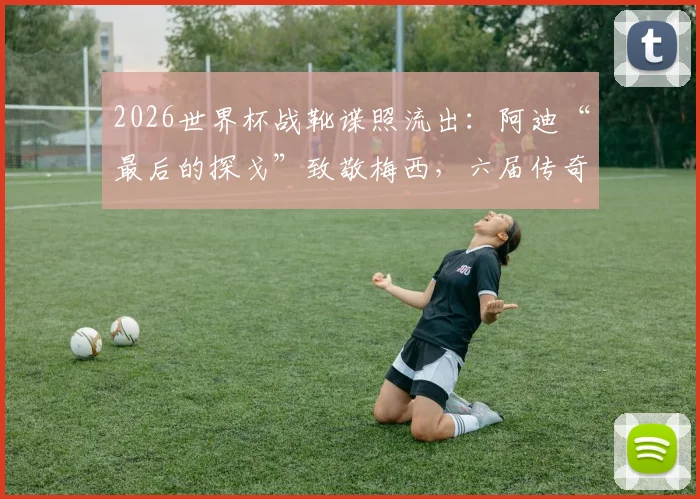 2026世界杯战靴谍照流出：阿迪“最后的探戈”致敬梅西，六届传奇生涯回顾