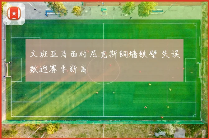 文班亚马面对尼克斯铜墙铁壁 失误数迎赛季新高