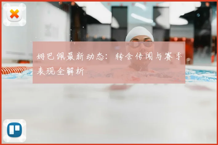 姆巴佩最新动态：转会传闻与赛季表现全解析