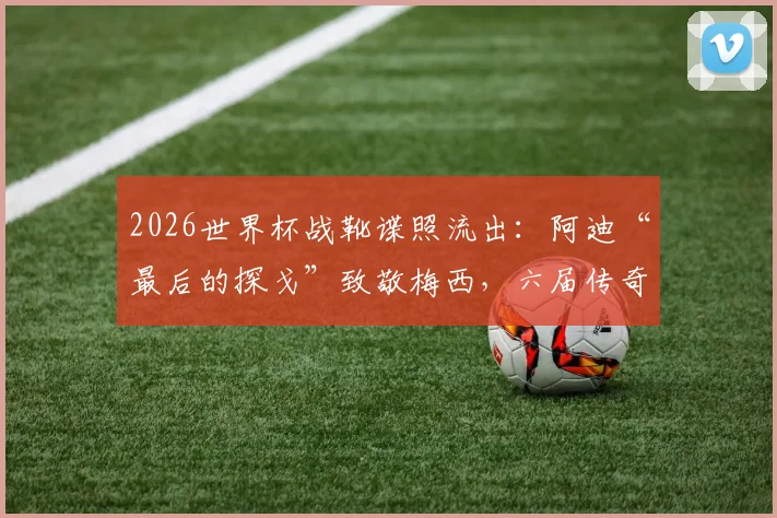 2026世界杯战靴谍照流出：阿迪“最后的探戈”致敬梅西，六届传奇生涯回顾