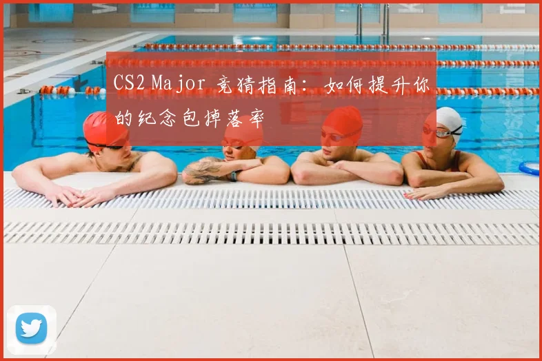 CS2 Major 竞猜指南:如何提升你的纪念包掉落率