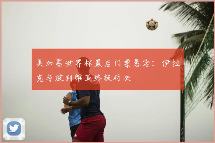 美加墨世界杯最后门票悬念：伊拉克与玻利维亚终极对决