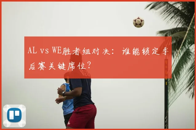 AL vs WE胜者组对决：谁能锁定季后赛关键席位？