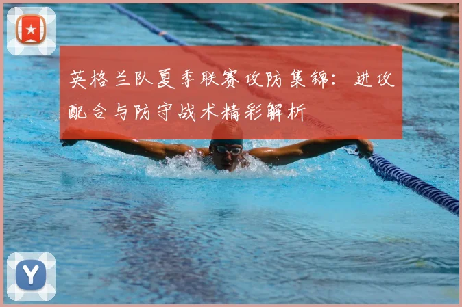 英格兰队夏季联赛攻防集锦：进攻配合与防守战术精彩解析