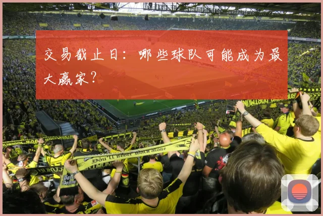 交易截止日：哪些球队可能成为最大赢家？