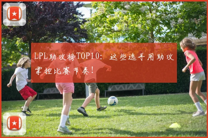 LPL助攻榜TOP10：这些选手用助攻掌控比赛节奏！