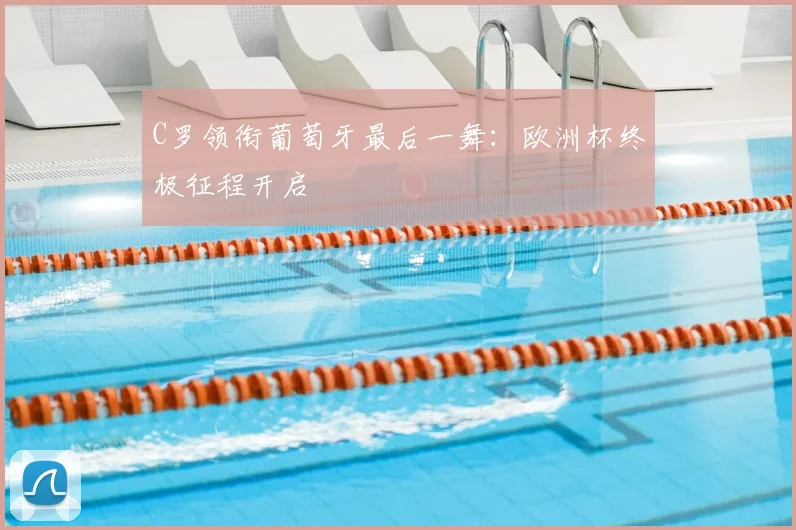C罗领衔葡萄牙最后一舞：欧洲杯终极征程开启