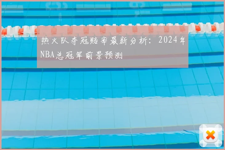 热火队夺冠赔率最新分析：2024年NBA总冠军前景预测