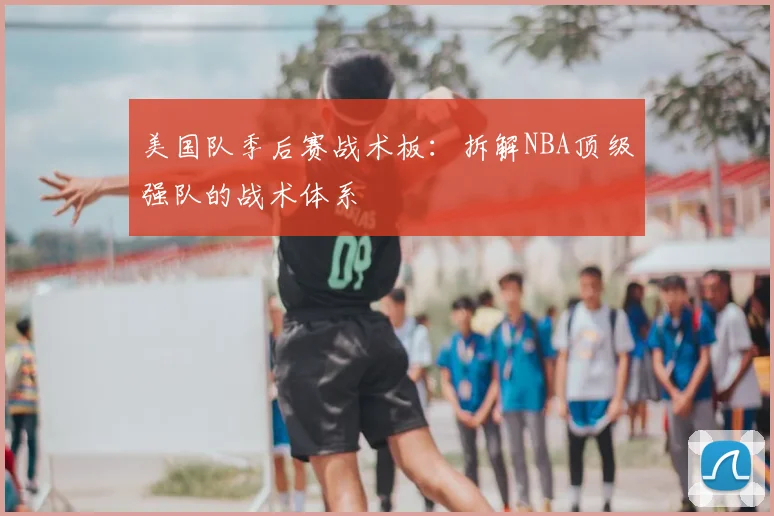美国队季后赛战术板：拆解NBA顶级强队的战术体系