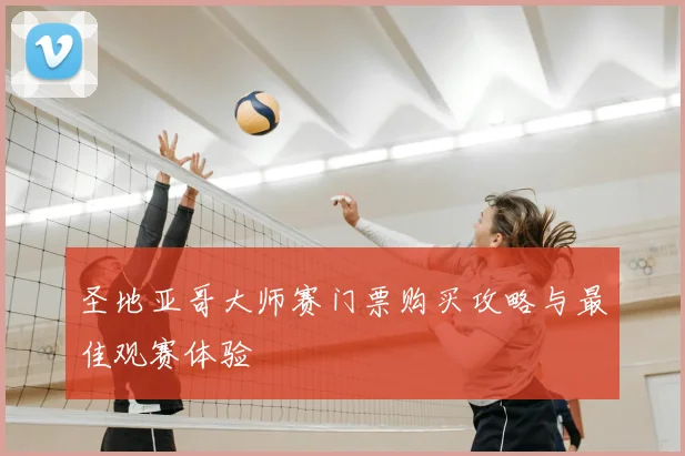 圣地亚哥大师赛门票购买攻略与最佳观赛体验