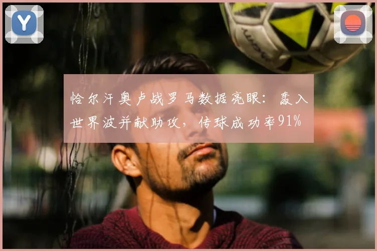 恰尔汗奥卢战罗马数据亮眼：轰入世界波并献助攻，传球成功率91%