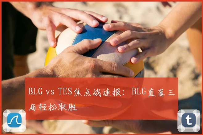 BLG vs TES焦点战速报：BLG直落三局轻松取胜