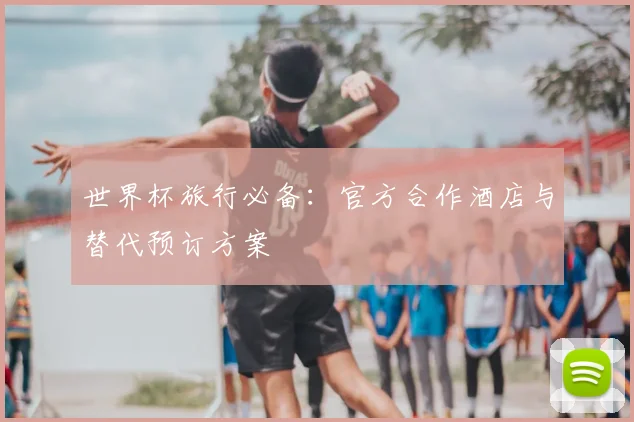 世界杯旅行必备：官方合作酒店与替代预订方案