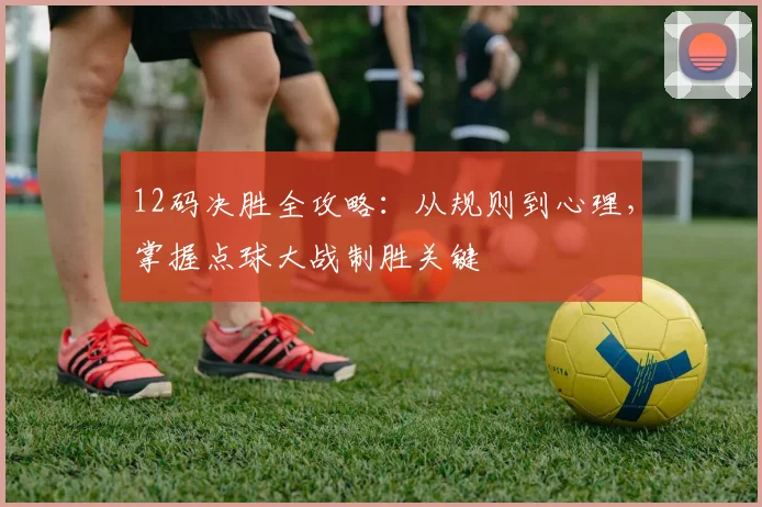 12码决胜全攻略：从规则到心理，掌握点球大战制胜关键