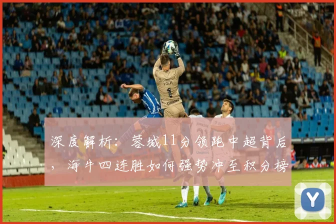 深度解析：蓉城11分领跑中超背后，海牛四连胜如何强势冲至积分榜第七