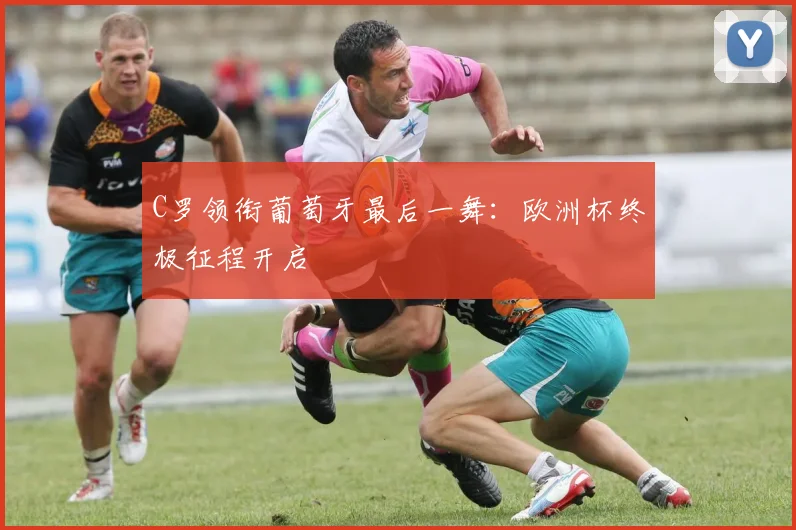 C罗领衔葡萄牙最后一舞：欧洲杯终极征程开启