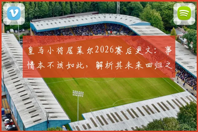 皇马小将居莱尔2026赛后更文：事情本不该如此，解析其未来回归之路与球迷反响