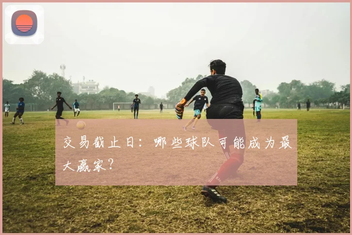 交易截止日：哪些球队可能成为最大赢家？
