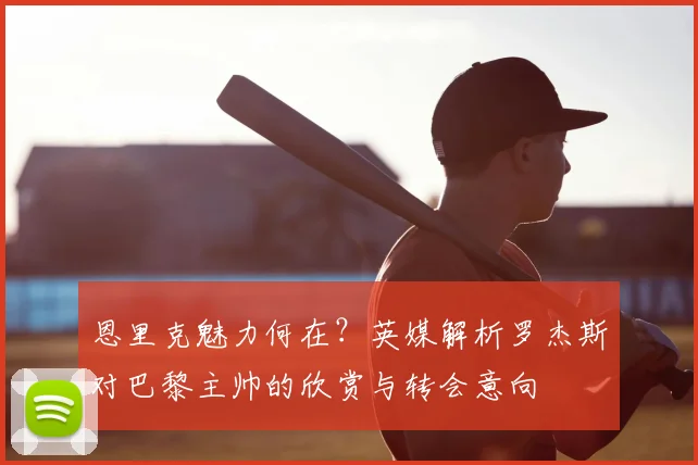 恩里克魅力何在？英媒解析罗杰斯对巴黎主帅的欣赏与转会意向