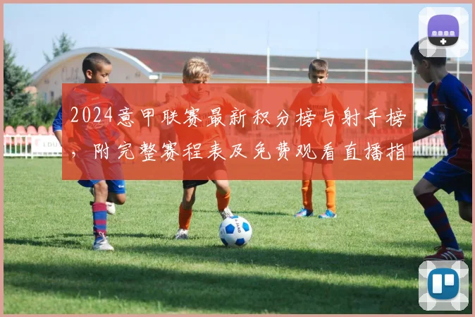 2024意甲联赛最新积分榜与射手榜，附完整赛程表及免费观看直播指南