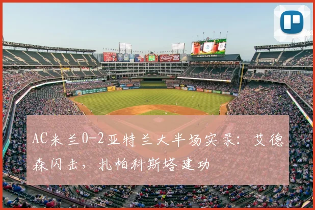 AC米兰0-2亚特兰大半场实录：艾德森闪击，扎帕科斯塔建功