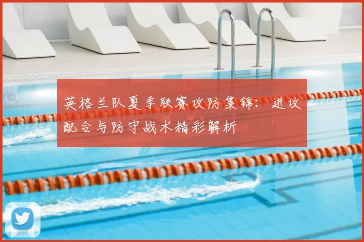 英格兰队夏季联赛攻防集锦：进攻配合与防守战术精彩解析