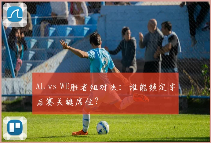 AL vs WE胜者组对决：谁能锁定季后赛关键席位？