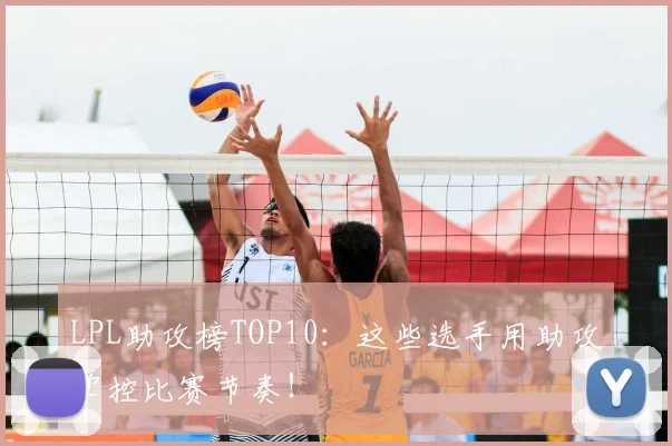 LPL助攻榜TOP10：这些选手用助攻掌控比赛节奏！